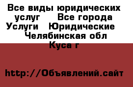 Все виды юридических услуг.  - Все города Услуги » Юридические   . Челябинская обл.,Куса г.